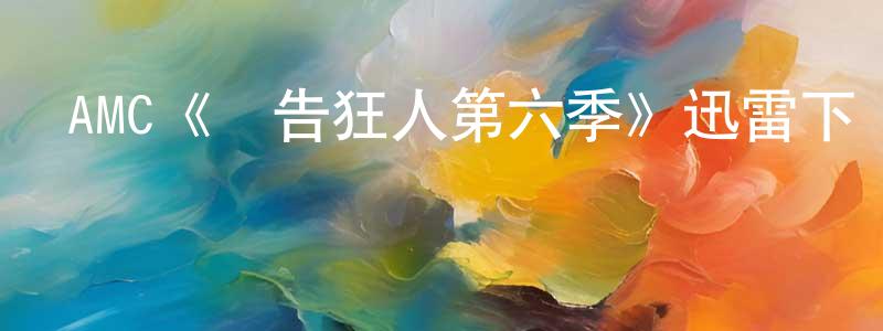 陳星旭發布AMC《廣告狂人第六季》迅雷下載/在線觀看/百度云-都市/情感-美劇天堂